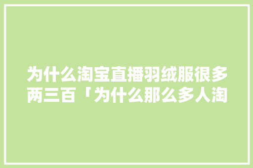为什么淘宝直播羽绒服很多两三百「为什么那么多人淘宝直播带货」 为什么淘宝直播羽绒服很多两三百「为什么那么多人淘宝直播带货」 百度SEO