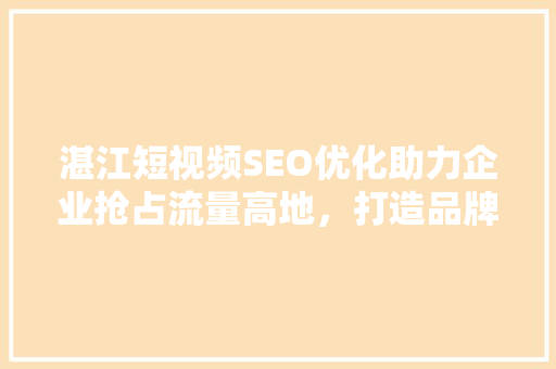 湛江短视频SEO优化助力企业抢占流量高地，打造品牌影响力 神马SEO