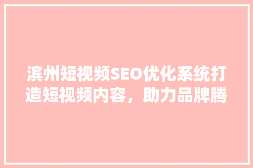 滨州短视频SEO优化系统打造短视频内容，助力品牌腾飞 神马SEO