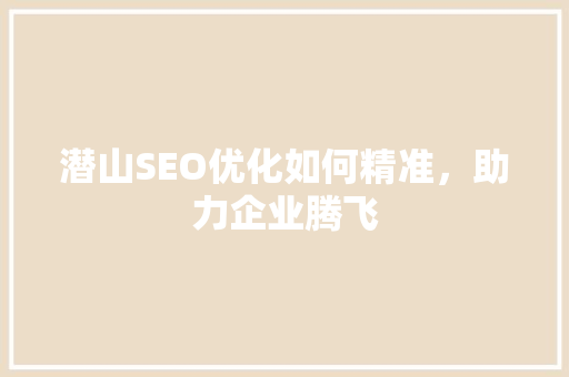 潜山SEO优化如何精准，助力企业腾飞 必应SEO