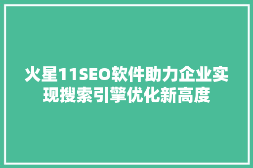 火星11SEO软件助力企业实现搜索引擎优化新高度 百度SEO