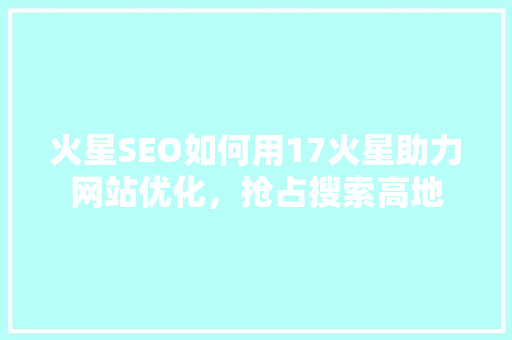 火星SEO如何用17火星助力网站优化，抢占搜索高地 百度SEO