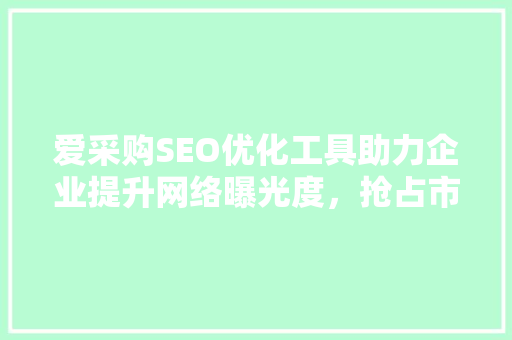 爱采购SEO优化工具助力企业提升网络曝光度，抢占市场先机 神马SEO