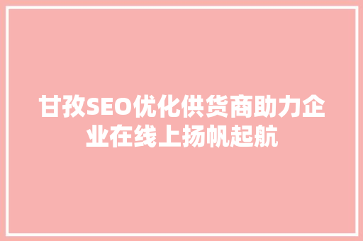 甘孜SEO优化供货商助力企业在线上扬帆起航 GoogleSEO