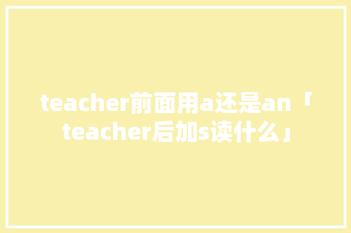 teacher前面用a还是an「teacher后加s读什么」