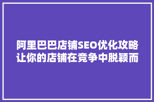 阿里巴巴店铺SEO优化攻略让你的店铺在竞争中脱颖而出 百度SEO