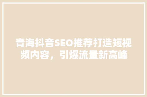 青海抖音SEO推荐打造短视频内容，引爆流量新高峰 百度SEO