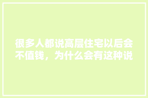 很多人都说高层住宅以后会不值钱，为什么会有这种说法「公寓楼为什么不值钱了」