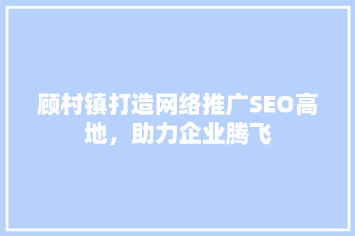 顾村镇打造网络推广SEO高地，助力企业腾飞 百度SEO