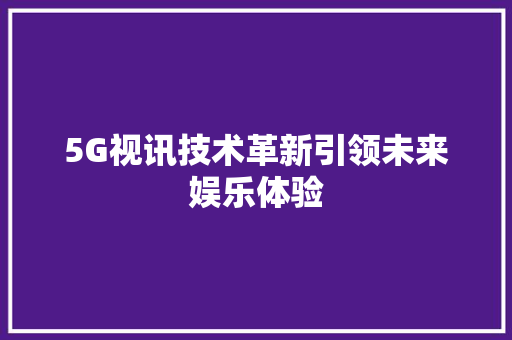 5G视讯技术革新引领未来娱乐体验 必应SEO