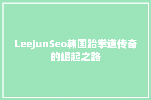 LeeJunSeo韩国跆拳道传奇的崛起之路 搜狗SEO