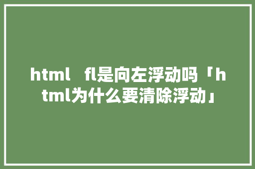 html   fl是向左浮动吗「html为什么要清除浮动」