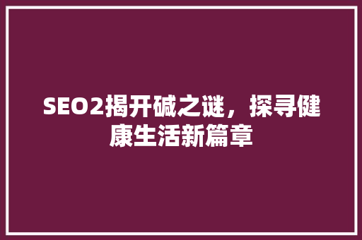 SEO2揭开碱之谜，探寻健康生活新篇章 搜狗SEO