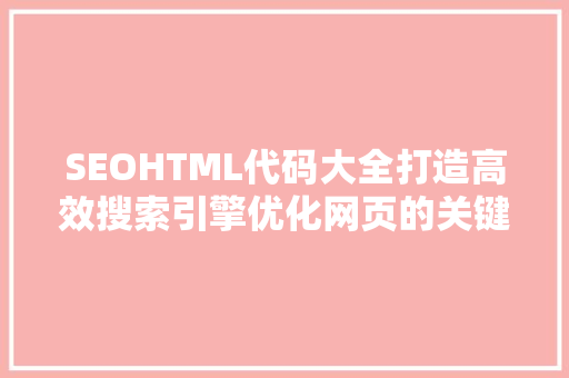 SEOHTML代码大全打造高效搜索引擎优化网页的关键要素