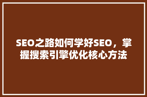 SEO之路如何学好SEO，掌握搜索引擎优化核心方法 必应SEO