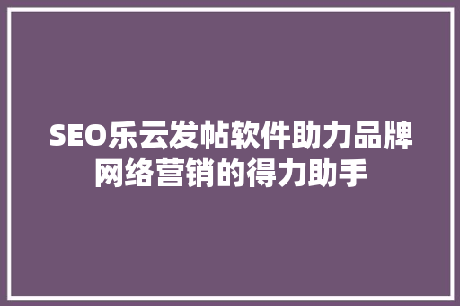 SEO乐云发帖软件助力品牌网络营销的得力助手 必应SEO