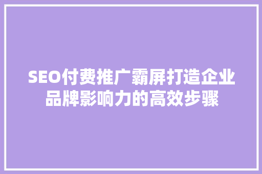 SEO付费推广霸屏打造企业品牌影响力的高效步骤 必应SEO