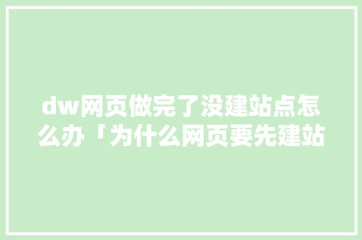 dw网页做完了没建站点怎么办「为什么网页要先建站点呢」