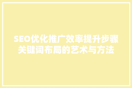 SEO优化推广效率提升步骤关键词布局的艺术与方法 必应SEO