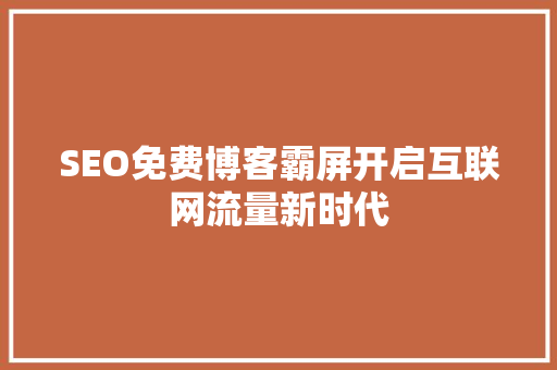 SEO免费博客霸屏开启互联网流量新时代 GoogleSEO SEO免费博客霸屏开启互联网流量新时代 GoogleSEO