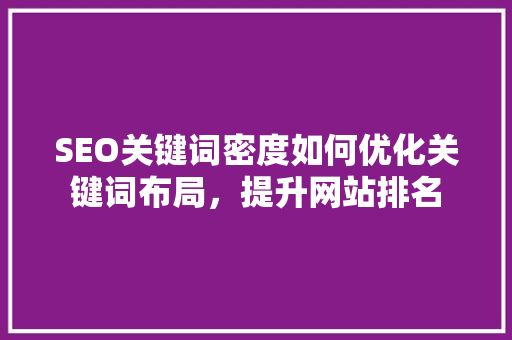 SEO关键词密度如何优化关键词布局，提升网站排名 神马SEO