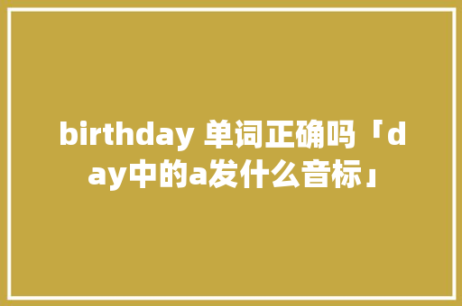 birthday 单词正确吗「day中的a发什么音标」 birthday 单词正确吗「day中的a发什么音标」 百度SEO