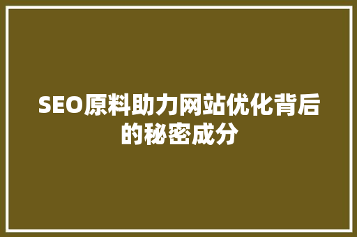 SEO原料助力网站优化背后的秘密成分 神马SEO