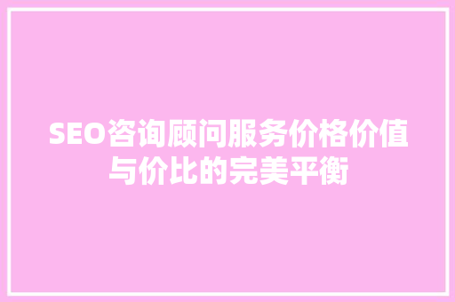 SEO咨询顾问服务价格价值与价比的完美平衡 GoogleSEO