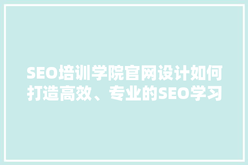SEO培训学院官网设计如何打造高效、专业的SEO学习平台 神马SEO