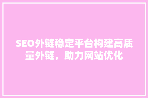 SEO外链稳定平台构建高质量外链，助力网站优化 GoogleSEO