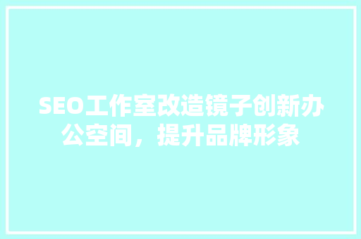 SEO工作室改造镜子创新办公空间，提升品牌形象 GoogleSEO