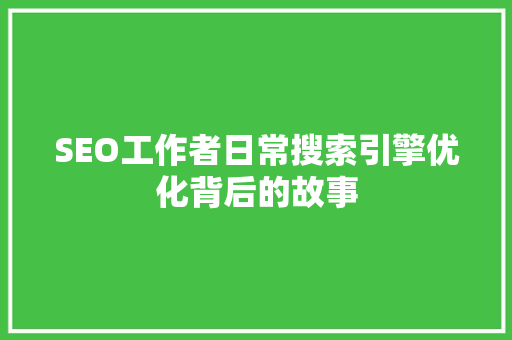 SEO工作者日常搜索引擎优化背后的故事 GoogleSEO