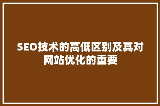SEO技术的高低区别及其对网站优化的重要 百度SEO