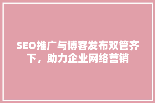 SEO推广与博客发布双管齐下，助力企业网络营销 必应SEO