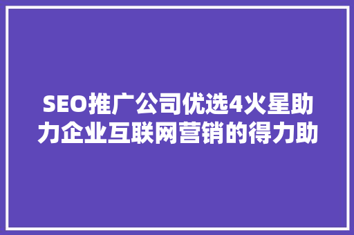 SEO推广公司优选4火星助力企业互联网营销的得力助手