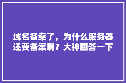 域名备案了，为什么服务器还要备案啊？大神回答一下「为什么网站备案成功不能用」