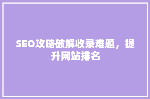 SEO攻略破解收录难题，提升网站排名 神马SEO