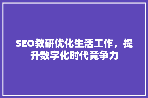 SEO教研优化生活工作，提升数字化时代竞争力 搜狗SEO