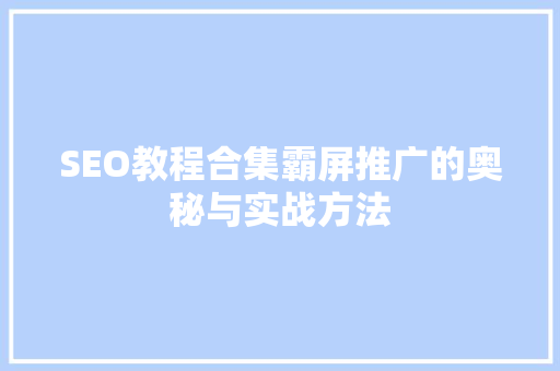 SEO教程合集霸屏推广的奥秘与实战方法 百度SEO