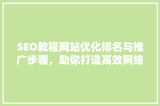 SEO教程网站优化排名与推广步骤，助你打造高效网络营销平台 百度SEO