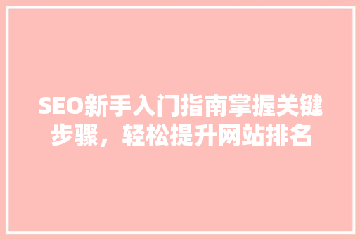 SEO新手入门指南掌握关键步骤，轻松提升网站排名 神马SEO
