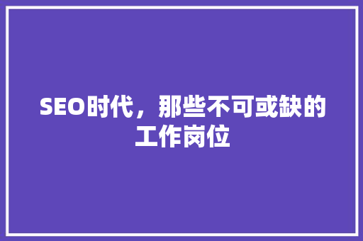 SEO时代，那些不可或缺的工作岗位 搜狗SEO