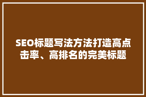 SEO标题写法方法打造高点击率、高排名的完美标题 神马SEO