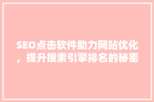 SEO点击软件助力网站优化，提升搜索引擎排名的秘密武器 GoogleSEO