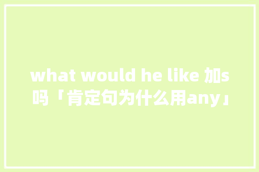 what would he like 加s吗「肯定句为什么用any」 what would he like 加s吗「肯定句为什么用any」 搜狗SEO