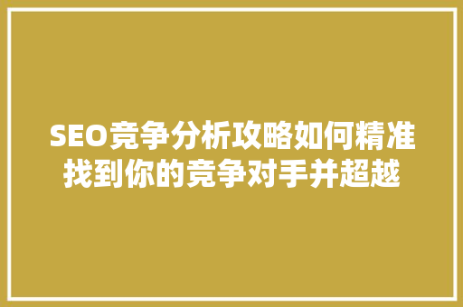 SEO竞争分析攻略如何精准找到你的竞争对手并超越 GoogleSEO