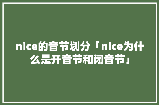 nice的音节划分「nice为什么是开音节和闭音节」 nice的音节划分「nice为什么是开音节和闭音节」 搜狗SEO