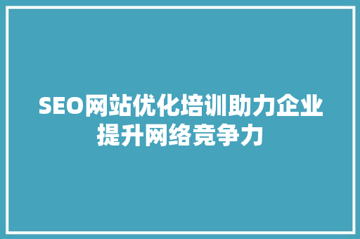 SEO网站优化培训助力企业提升网络竞争力 百度SEO
