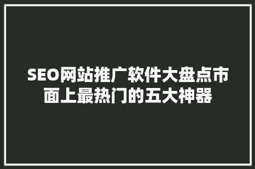 SEO网站推广软件大盘点市面上最热门的五大神器