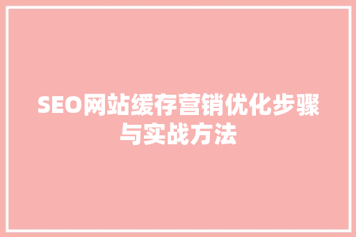 SEO网站缓存营销优化步骤与实战方法 百度SEO